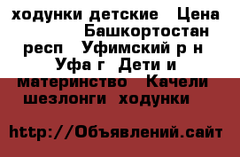ходунки детские › Цена ­ 1 200 - Башкортостан респ., Уфимский р-н, Уфа г. Дети и материнство » Качели, шезлонги, ходунки   